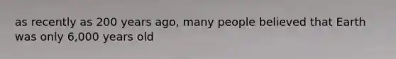 as recently as 200 years ago, many people believed that Earth was only 6,000 years old