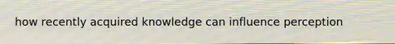 how recently acquired knowledge can influence perception