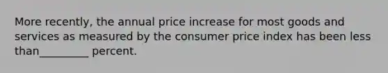 More recently, the annual price increase for most goods and services as measured by the consumer price index has been less than_________ percent.