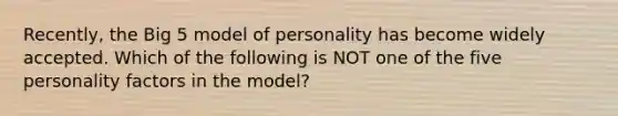 Recently, the Big 5 model of personality has become widely accepted. Which of the following is NOT one of the five personality factors in the model?