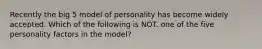 Recently the big 5 model of personality has become widely accepted. Which of the following is NOT. one of the five personality factors in the model?