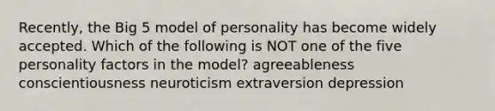 Recently, the Big 5 model of personality has become widely accepted. Which of the following is NOT one of the five personality factors in the model? agreeableness conscientiousness neuroticism extraversion depression