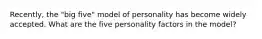 Recently, the "big five" model of personality has become widely accepted. What are the five personality factors in the model?