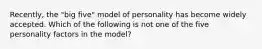 Recently, the "big five" model of personality has become widely accepted. Which of the following is not one of the five personality factors in the model?