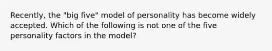 Recently, the "big five" model of personality has become widely accepted. Which of the following is not one of the five personality factors in the model?