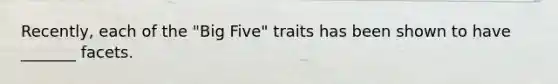 Recently, each of the "Big Five" traits has been shown to have _______ facets.