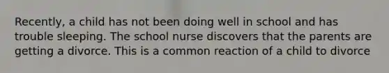 Recently, a child has not been doing well in school and has trouble sleeping. The school nurse discovers that the parents are getting a divorce. This is a common reaction of a child to divorce