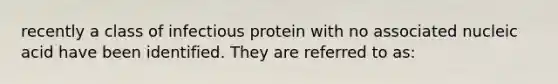 recently a class of infectious protein with no associated nucleic acid have been identified. They are referred to as: