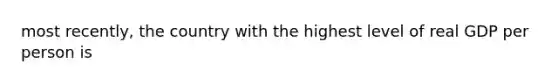 most recently, the country with the highest level of real GDP per person is