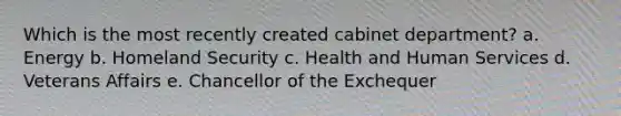 Which is the most recently created cabinet department? a. Energy b. Homeland Security c. Health and Human Services d. Veterans Affairs e. Chancellor of the Exchequer