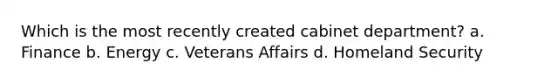 Which is the most recently created cabinet department? a. Finance b. Energy c. Veterans Affairs d. Homeland Security