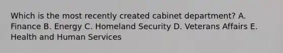 Which is the most recently created cabinet department? A. Finance B. Energy C. Homeland Security D. Veterans Affairs E. Health and Human Services