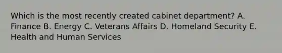 Which is the most recently created cabinet department? A. Finance B. Energy C. Veterans Affairs D. Homeland Security E. Health and Human Services