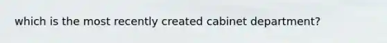 which is the most recently created cabinet department?