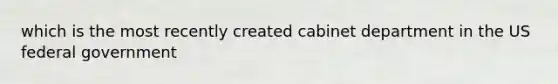 which is the most recently created cabinet department in the US federal government