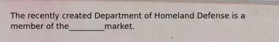 The recently created Department of Homeland Defense is a member of the_________market.