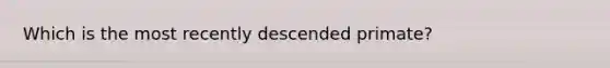Which is the most recently descended primate?