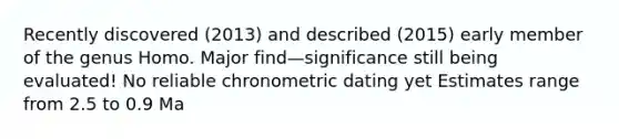 Recently discovered (2013) and described (2015) early member of the genus Homo. Major find—significance still being evaluated! No reliable chronometric dating yet Estimates range from 2.5 to 0.9 Ma