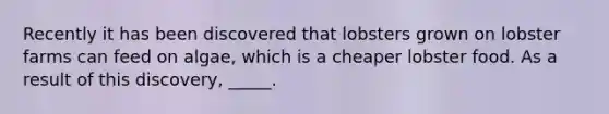 Recently it has been discovered that lobsters grown on lobster farms can feed on algae, which is a cheaper lobster food. As a result of this discovery, _____.