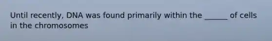 Until recently, DNA was found primarily within the ______ of cells in the chromosomes