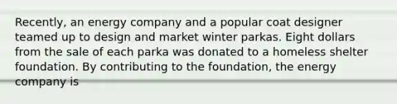 Recently, an energy company and a popular coat designer teamed up to design and market winter parkas. Eight dollars from the sale of each parka was donated to a homeless shelter foundation. By contributing to the foundation, the energy company is