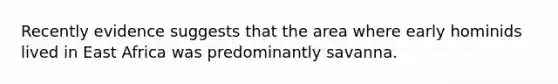 Recently evidence suggests that the area where early hominids lived in East Africa was predominantly savanna.