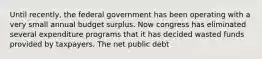 Until recently, the federal government has been operating with a very small annual budget surplus. Now congress has eliminated several expenditure programs that it has decided wasted funds provided by taxpayers. The net public debt