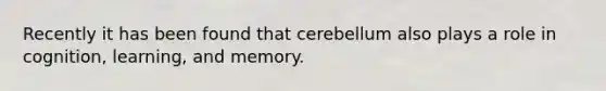 Recently it has been found that cerebellum also plays a role in cognition, learning, and memory.