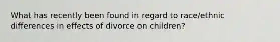 What has recently been found in regard to race/ethnic differences in effects of divorce on children?