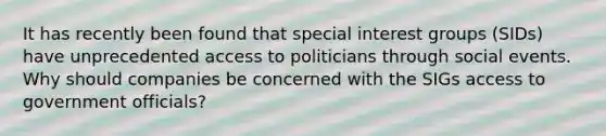 It has recently been found that special interest groups (SIDs) have unprecedented access to politicians through social events. Why should companies be concerned with the SIGs access to government officials?