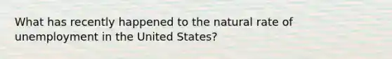 What has recently happened to the natural rate of unemployment in the United States?