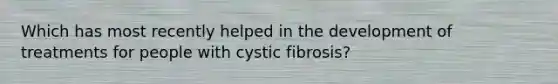 Which has most recently helped in the development of treatments for people with cystic fibrosis?