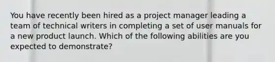 You have recently been hired as a project manager leading a team of technical writers in completing a set of user manuals for a new product launch. Which of the following abilities are you expected to demonstrate?