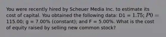 You were recently hired by Scheuer Media Inc. to estimate its cost of capital. You obtained the following data: D1 = 1.75; P0 =115.00; g = 7.00% (constant); and F = 5.00%. What is the cost of equity raised by selling new common stock?