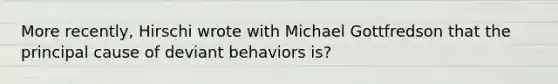 More recently, Hirschi wrote with Michael Gottfredson that the principal cause of deviant behaviors is?