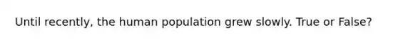 Until recently, the human population grew slowly. True or False?