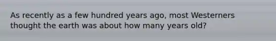 As recently as a few hundred years ago, most Westerners thought the earth was about how many years old?