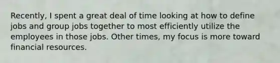 Recently, I spent a great deal of time looking at how to define jobs and group jobs together to most efficiently utilize the employees in those jobs. Other times, my focus is more toward financial resources.