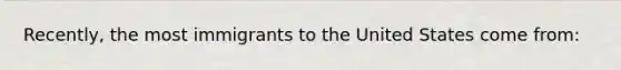 Recently, the most immigrants to the United States come from: