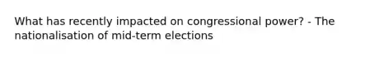 What has recently impacted on congressional power? - The nationalisation of mid-term elections