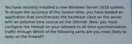 You have recently installed a new Windows Server 2016 system. To ensure the accuracy of the system time, you have loaded an application that synchronizes the hardware clock on the server with an external time source on the internet. Now, you must configure the firewall on your network to all time synchronization traffic through Which of the following ports are you most likely to open on the firewall?