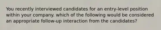 You recently interviewed candidates for an entry-level position within your company. which of the following would be considered an appropriate follow-up interaction from the candidates?