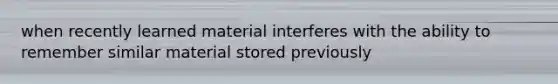 when recently learned material interferes with the ability to remember similar material stored previously