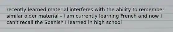 recently learned material interferes with the ability to remember similar older material - I am currently learning French and now I can't recall the Spanish I learned in high school