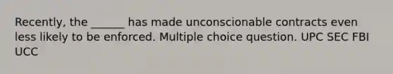 Recently, the ______ has made unconscionable contracts even less likely to be enforced. Multiple choice question. UPC SEC FBI UCC