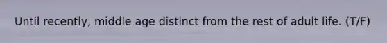 Until recently, middle age distinct from the rest of adult life. (T/F)