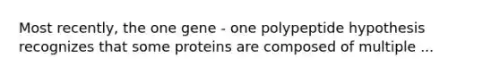 Most recently, the one gene - one polypeptide hypothesis recognizes that some proteins are composed of multiple ...