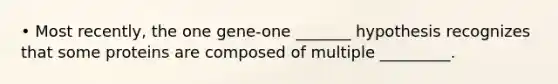 • Most recently, the one gene-one _______ hypothesis recognizes that some proteins are composed of multiple _________.