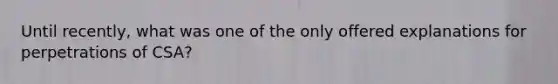 Until recently, what was one of the only offered explanations for perpetrations of CSA?