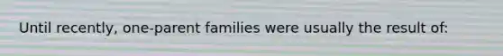 Until recently, one-parent families were usually the result of: